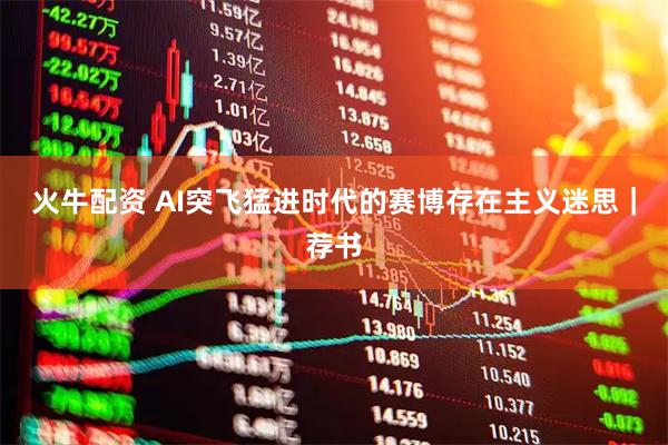 火牛配资 AI突飞猛进时代的赛博存在主义迷思｜荐书