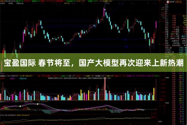 宝盈国际 春节将至,国产大模型再次迎来上新热潮