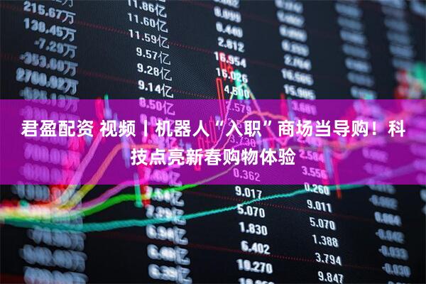 君盈配资 视频丨机器人“入职”商场当导购！科技点亮新春购物体验