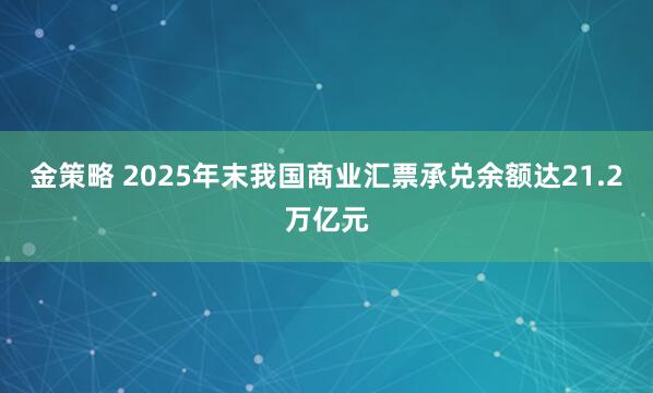 金策略 2025年末我国商业汇票承兑余额达21.2万亿元