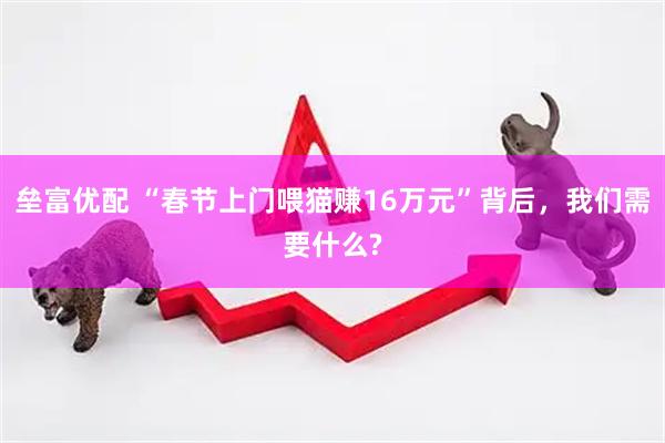 垒富优配 “春节上门喂猫赚16万元”背后，我们需要什么?
