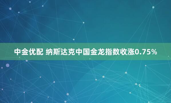 中金优配 纳斯达克中国金龙指数收涨0.75%