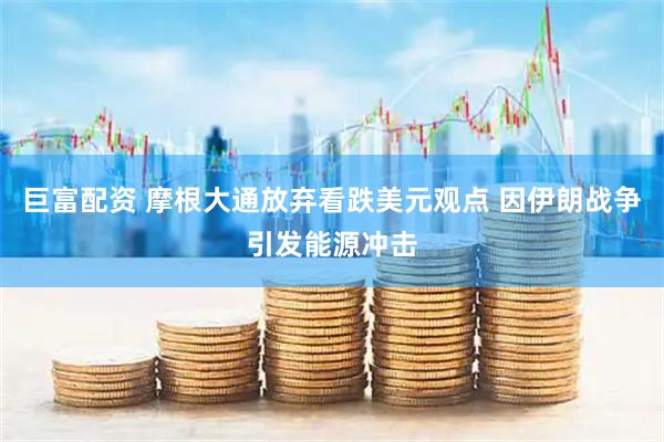 巨富配资 摩根大通放弃看跌美元观点 因伊朗战争引发能源冲击