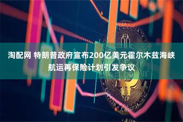 淘配网 特朗普政府宣布200亿美元霍尔木兹海峡航运再保险计划引发争议
