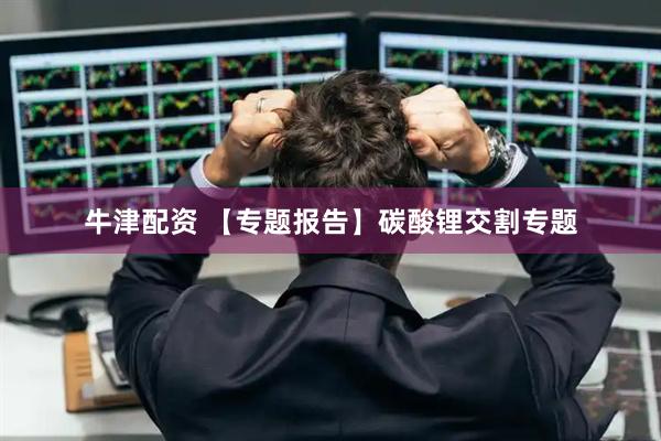 牛津配资 【专题报告】碳酸锂交割专题