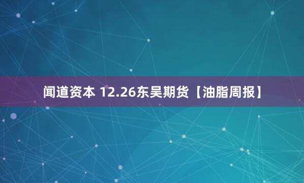 闻道资本 12.26东吴期货【油脂周报】