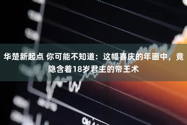 华楚新起点 你可能不知道：这幅喜庆的年画中，竟隐含着18岁君主的帝王术