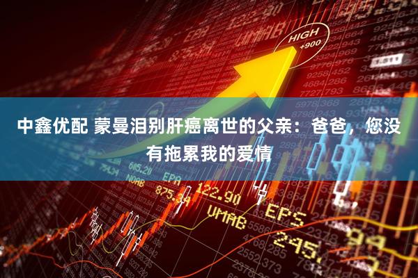 中鑫优配 蒙曼泪别肝癌离世的父亲：爸爸，您没有拖累我的爱情