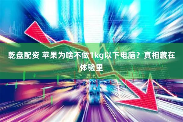 乾盘配资 苹果为啥不做1kg以下电脑？真相藏在体验里