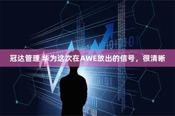 冠达管理 华为这次在AWE放出的信号，很清晰