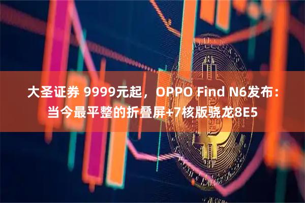 大圣证券 9999元起，OPPO Find N6发布：当今最平整的折叠屏+7核版骁龙8E5