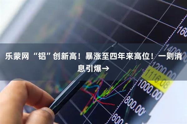 乐蒙网 “铝”创新高！暴涨至四年来高位！一则消息引爆→