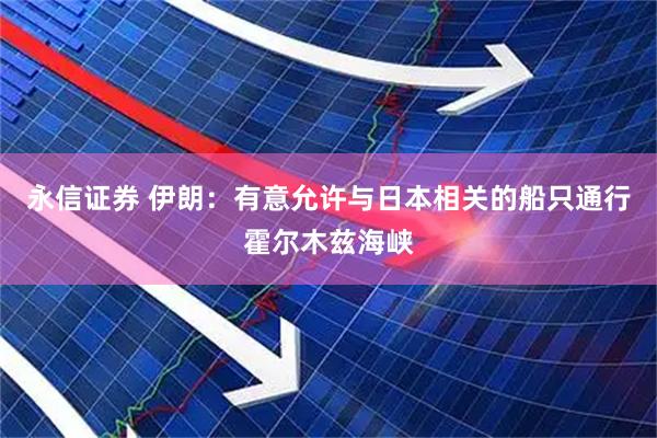 永信证券 伊朗：有意允许与日本相关的船只通行霍尔木兹海峡