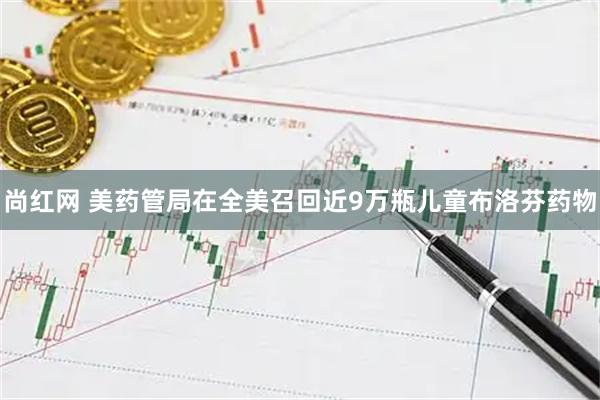 尚红网 美药管局在全美召回近9万瓶儿童布洛芬药物