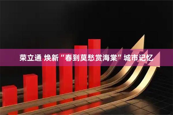 荣立通 焕新“春到莫愁赏海棠”城市记忆