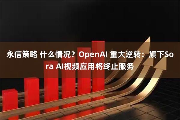 永信策略 什么情况？OpenAI 重大逆转：旗下Sora AI视频应用将终止服务