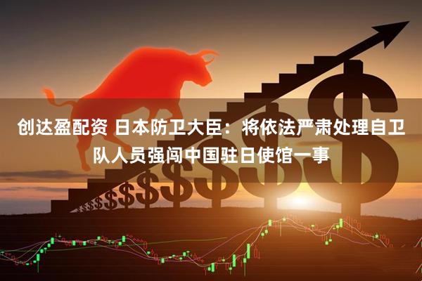 创达盈配资 日本防卫大臣：将依法严肃处理自卫队人员强闯中国驻日使馆一事