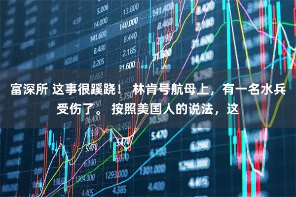 富深所 这事很蹊跷！ 林肯号航母上，有一名水兵受伤了。 按照美国人的说法，这