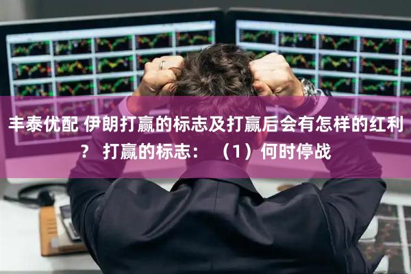 丰泰优配 伊朗打赢的标志及打赢后会有怎样的红利？ 打赢的标志： （1）何时停战