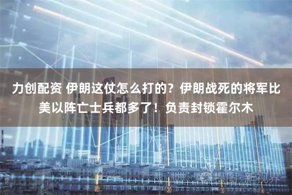 力创配资 伊朗这仗怎么打的？伊朗战死的将军比美以阵亡士兵都多了！负责封锁霍尔木