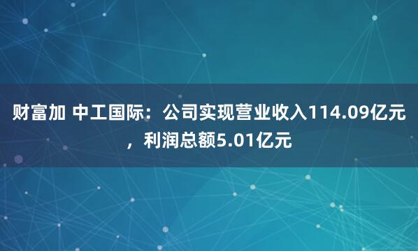 财富加 中工国际：公司实现营业收入114.09亿元，利润总额5.01亿元