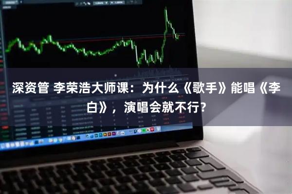 深资管 李荣浩大师课：为什么《歌手》能唱《李白》，演唱会就不行？