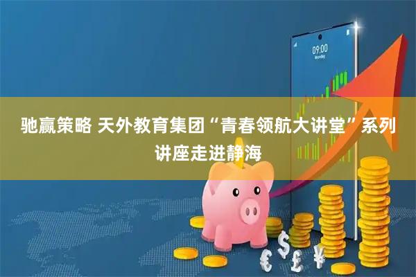驰赢策略 天外教育集团“青春领航大讲堂”系列讲座走进静海