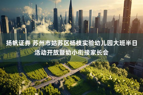 扬帆证券 苏州市姑苏区杨枝实验幼儿园大班半日活动开放暨幼小衔接家长会