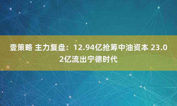 壹策略 主力复盘：12.94亿抢筹中油资本 23.02亿流出宁德时代