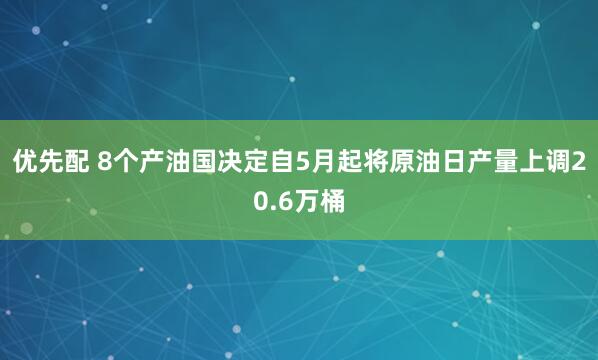 优先配 8个产油国决定自5月起将原油日产量上调20.6万桶