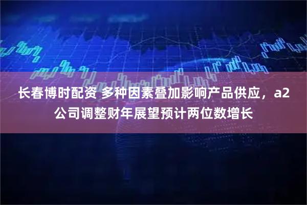 长春博时配资 多种因素叠加影响产品供应，a2公司调整财年展望预计两位数增长