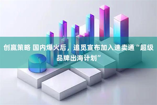 创赢策略 国内爆火后，追觅宣布加入速卖通“超级品牌出海计划”