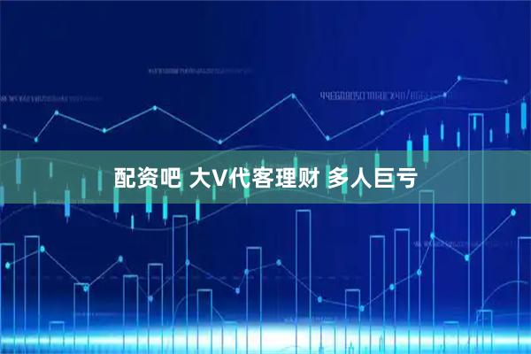 配资吧 大V代客理财 多人巨亏