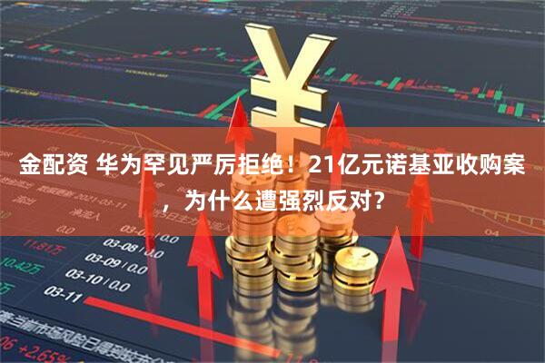金配资 华为罕见严厉拒绝！21亿元诺基亚收购案，为什么遭强烈反对？