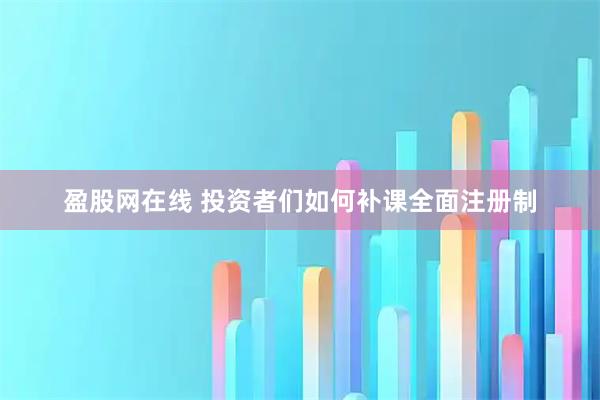 盈股网在线 投资者们如何补课全面注册制