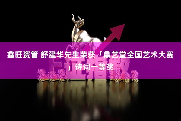 鑫旺资管 舒建华先生荣获「鼎艺堂全国艺术大赛」诗词一等奖