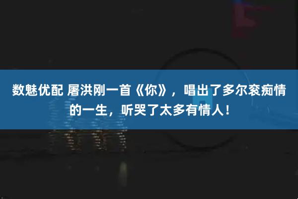数魅优配 屠洪刚一首《你》，唱出了多尔衮痴情的一生，听哭了太多有情人！