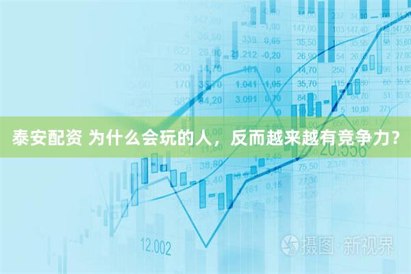 泰安配资 为什么会玩的人，反而越来越有竞争力？