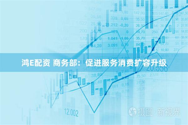 鸿E配资 商务部:促进服务消费扩容升级