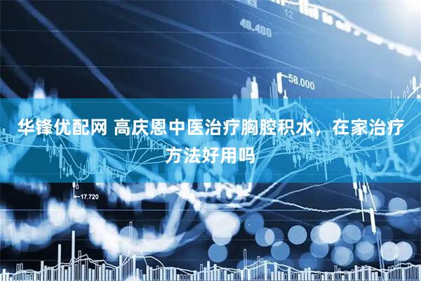 华锋优配网 高庆恩中医治疗胸腔积水，在家治疗方法好用吗