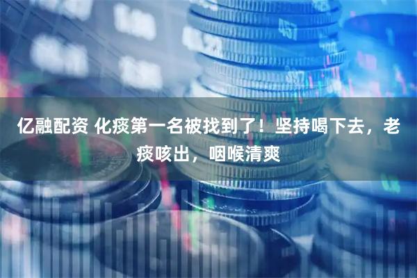 亿融配资 化痰第一名被找到了！坚持喝下去，老痰咳出，咽喉清爽