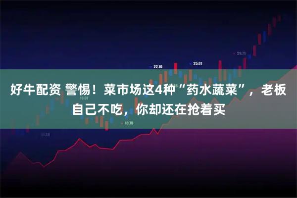 好牛配资 警惕！菜市场这4种“药水蔬菜”，老板自己不吃，你却还在抢着买