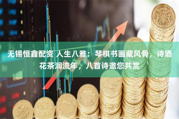 无锡恒鑫配资 人生八雅:琴棋书画藏风骨,诗酒花茶润流年,八首诗邀您共赏