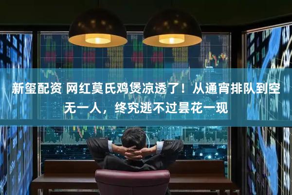 新玺配资 网红莫氏鸡煲凉透了！从通宵排队到空无一人，终究逃不过昙花一现