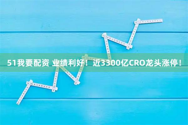 51我要配资 业绩利好!近3300亿CRO龙头涨停!