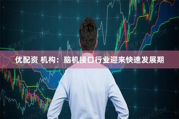优配资 机构：脑机接口行业迎来快速发展期