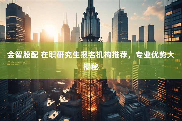 金智股配 在职研究生报名机构推荐,专业优势大揭秘