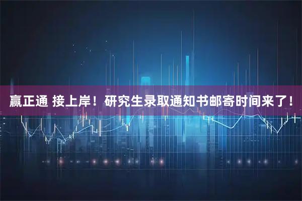 赢正通 接上岸！研究生录取通知书邮寄时间来了！