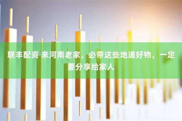 联丰配资 来河南老家，必带这些地道好物，一定要分享给家人