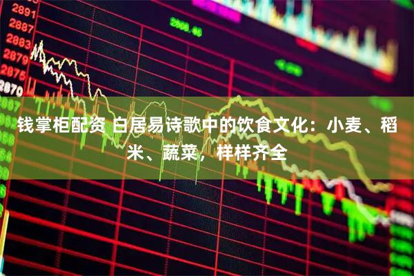 钱掌柜配资 白居易诗歌中的饮食文化：小麦、稻米、蔬菜，样样齐全